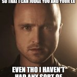 jesse pinkman | WHY DON'T YOU TELL ME YOUR HEART BREAKING BREAKUP STORY SO THAT I CAN JUDGE YOU AND YOUR EX; EVEN THO I HAVEN'T HAD ANY SORT OF RELATIONSHIP EXPERIENCE | image tagged in jesse pinkman | made w/ Imgflip meme maker