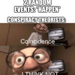 They just do | 2 RANDOM EVENTS: *HAPPEN*; CONSPIRACY THEORISTS: | image tagged in coincidence i think not | made w/ Imgflip meme maker
