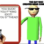 meme comment no repliers be like: | THE GUY WHO 
CREATED MEME COMMENTS; YOU SUCK!
YOU F**KING IDIOT!
YOU S**THEAD! | image tagged in baldi bored,funny memes,dank memes | made w/ Imgflip meme maker