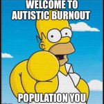 Autistic population you | WELCOME TO AUTISTIC BURNOUT; POPULATION YOU | image tagged in homer simpson ultimate | made w/ Imgflip meme maker