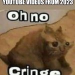 so cringe | POV YOUR WATCHING YOUTUBE VIDEOS FROM 2023 | image tagged in oh no cringe,cringe,youtube,youtube cringe | made w/ Imgflip meme maker