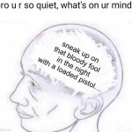 Dark thoughts | sneak up on that bloody fool in the night with a loaded pistol… | image tagged in bro you're so quiet | made w/ Imgflip meme maker