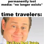 when you realize time travel redundancizes "lost media" | permanently lost media: *no longer exists*; time travelers: | image tagged in it's free real estate,time travel,lost media,media,lost | made w/ Imgflip meme maker