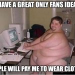 Good ideas...... how do you know they are good? | I HAVE A GREAT ONLY FANS IDEA... PEOPLE WILL PAY ME TO WEAR CLOTHES | image tagged in really fat guy on computer,onlyfans,ideas,working from home,modern problems,think about it | made w/ Imgflip meme maker