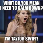 Taylor Swift | WHAT DO YOU MEAN I NEED TO CALM DOWN? I'M TAYLOR SWIFT! | image tagged in taylor swift | made w/ Imgflip meme maker