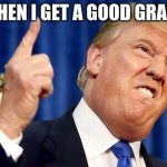 gOODGRADE | WHEN I GET A GOOD GRADE | image tagged in donald trump | made w/ Imgflip meme maker