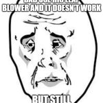 sad face | WHEN YOU SEE YOUR DAD USE HIS LEAF BLOWER AND IT DOESN'T WORK; BUT STILL USES IT ANYWAY | image tagged in sad face,reaction,in life | made w/ Imgflip meme maker
