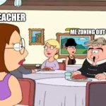 Zoning out in Classroom | THE TEACHER; ME ZONING OUT IN CLASS | image tagged in family guy,student,teacher,zoning out,school,memes | made w/ Imgflip meme maker