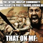 Spartan Leonidas | THE ENTIRE IMGFLIP COMMUNITY GETTING READY TO POST THANKS GIVING MEMES; THAT ON MF: | image tagged in spartan leonidas | made w/ Imgflip meme maker