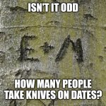 Initials carved in tree | ISN'T IT ODD; HOW MANY PEOPLE TAKE KNIVES ON DATES? | image tagged in initials carved in tree | made w/ Imgflip meme maker