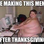 Im full for a week | ME MAKING THIS MEME; AFTER THANKSGIVING | image tagged in really fat guy on computer | made w/ Imgflip meme maker