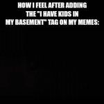 Silly tag :p | HOW I FEEL AFTER ADDING THE "I HAVE KIDS IN MY BASEMENT" TAG ON MY MEMES: | image tagged in gifs,i have kids in my basement,you have been eternally cursed for reading the tags | made w/ Imgflip video-to-gif maker