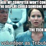 They were born to do this | TEACHER: MY COMPUTER WON'T CONNECT TO THE DISPLAY, COULD SOMEONE HELP? THE TECH KID; I volunteer as Tribute | image tagged in i volunteer as tribute,school,teacher,tech,hunger games | made w/ Imgflip meme maker