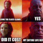 thanos what did it cost | DID YOU BECOME THE CLASS CLOWN; YES; WHAT DID IT COST; MY ENTIRE LIFE REPUTATION | image tagged in thanos what did it cost | made w/ Imgflip meme maker
