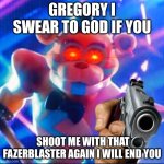 GREGORY,THATS ENOUGH | GREGORY I SWEAR TO GOD IF YOU; SHOOT ME WITH THAT FAZERBLASTER AGAIN I WILL END YOU | image tagged in five nights at freddy's | made w/ Imgflip meme maker