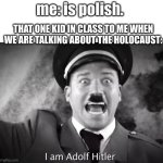 anybody else who is jewish or polish experience this? | me: is polish. THAT ONE KID IN CLASS TO ME WHEN WE ARE TALKING ABOUT THE HOLOCAUST: | image tagged in i am adolf hitler | made w/ Imgflip meme maker