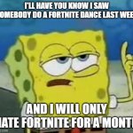 I'll Have You Know Spongebob | I'LL HAVE YOU KNOW I SAW SOMEBODY DO A FORTNITE DANCE LAST WEEK; AND I WILL ONLY HATE FORTNITE FOR A MONTH | image tagged in memes,i'll have you know spongebob | made w/ Imgflip meme maker