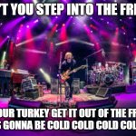 Phish | WON'T YOU STEP INTO THE FREEZER; LYLE; GET YOUR TURKEY GET IT OUT OF THE FREEZER  OR IT'S GONNA BE COLD COLD COLD COLD COLD | image tagged in phish | made w/ Imgflip meme maker