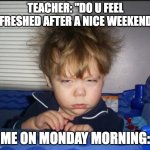 Monday mornings | TEACHER: "DO U FEEL REFRESHED AFTER A NICE WEEKEND?"; ME ON MONDAY MORNING: | image tagged in tired child | made w/ Imgflip meme maker