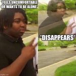 dissapear | *FEELS UNCOMFORTABLE OR WANTS TO BE ALONE*; *DISAPPEARS* | image tagged in dissapear | made w/ Imgflip meme maker