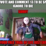 downvote to be spared | DOWNVOTE AND COMMENT 13 TO BE SPARED.
IGNORE TO DIE | image tagged in downvote to be spared | made w/ Imgflip meme maker