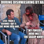 Mel Gibson and Jesus Christ | ME DURING DISHWASHING BY HAND; LESS THAN A SECOND I GOT A GREAT MEME IDEA AND... *MY FINGERS WHO MEET THE SHARP KNIVES* | image tagged in mel gibson and jesus christ,washing dishes | made w/ Imgflip meme maker