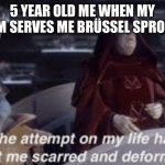 The attempt on my life has left me scarred and deformed | 5 YEAR OLD ME WHEN MY MOM SERVES ME BRÜSSEL SPROUTS | image tagged in the attempt on my life has left me scarred and deformed | made w/ Imgflip meme maker