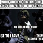 when u hear someone shit talking your friend | WHEN YOU HEAR SOMEONE SHIT
 TALKING YOUR FRIEND IN THE BATHROOM; THE URGE TO TAKE A SHIT; THE URGE TO RECORD THE CONVERSATION; THE URGE TO LEAVE | image tagged in five nights at freddy's,bathroom,shit,girls gossiping,funny memes,relatable | made w/ Imgflip meme maker
