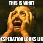 desperation | THIS IS WHAT; DESPERATION LOOKS LIKE | image tagged in desperation | made w/ Imgflip meme maker