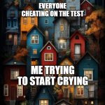 I cheated on my test while starting crying | EVERYONE CHEATING ON THE TEST; ME TRYING TO START CRYING | image tagged in all color houses,memes,funny | made w/ Imgflip meme maker