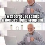 A little excitement | I was bored , so I called a Women's Rights Group and; asked to speak to the Man in charge | image tagged in memes,hide the pain harold,just for fun,telephone,playing | made w/ Imgflip meme maker