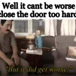 the worse mistake to do | Well it cant be worse *close the door too hard* | image tagged in but it did get worse,grounded,memes,funny,relatable | made w/ Imgflip meme maker