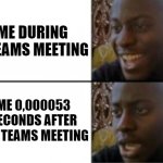 Teams meeting | ME DURING A TEAMS MEETING; ME 0,000053 SECONDS AFTER THE TEAMS MEETING | image tagged in meeting,office | made w/ Imgflip meme maker