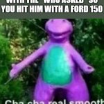 he had it coming | WHEN A KID HITS YOU WITH THE "WHO ASKED" SO YOU HIT HIM WITH A FORD 150 | image tagged in cha cha real smooth,relatable,funny | made w/ Imgflip meme maker