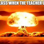 the class | THE CLASS WHEN THE TEACHER LEAVES | image tagged in nuke | made w/ Imgflip meme maker