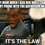 ??? | MY MOM WHEN I ASK HER WHY I CAN'T TAKE MY PHONE INTO THE BATHROOM WITH ME: | image tagged in it's the law | made w/ Imgflip meme maker