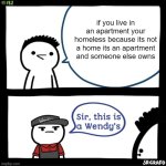 Sir this is a wendys | if you live in an apartment your homeless because its not a home its an apartment and someone else owns | image tagged in sir this is a wendys,apartment,wendy's | made w/ Imgflip meme maker