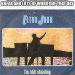 I'm still standing/I will survive | HOW IT FEELS TO BE ON THE LAST DAY OF SCHOOL UNTIL A LONG BREAK AND LOTS OF WORK DUE THAT DAY | image tagged in i'm still standing,memes | made w/ Imgflip meme maker