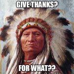 Give thanks? for what?? | GIVE THANKS? FOR WHAT?? | image tagged in chief big w a,funny,thanksgiving,happy thanksgiving,native american | made w/ Imgflip meme maker