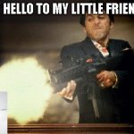 Al Pacino meme | SAY HELLO TO MY LITTLE FRIEND.... | image tagged in al pacino meme | made w/ Imgflip meme maker