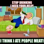 Thanksgiving is for cannibals | STOP DRINKING
I NEED YOUR HELP! I THINK I ATE PEOPLE MEAT! | image tagged in family guy,memes,thanksgiving,cannibalism,drinking | made w/ Imgflip meme maker