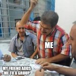 angry turkish man playing cards meme | MEMES; ME; MY FRIEND ADDS ME TO A GROUP | image tagged in angry turkish man playing cards meme | made w/ Imgflip meme maker