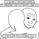 I Know That Feel Bro Meme | WHEN SOMEONE HAS THE SAME FEELING ABOUT SOMETHING; WE ARE BUDDIES NOW | image tagged in memes,i know that feel bro | made w/ Imgflip meme maker