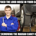 All I want for Christmas | I FIXED THE LOUD NOISE IN YOUR CAR; BY REMOVING THE MARIAH CAREY CD. | image tagged in car mechanic | made w/ Imgflip meme maker