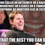 It's not the own you think it is | BEING CALLED AN ANTISEMITE OR A RACIST OR A MISOGYNIST OR A SEXIST OR A TRANSPHOBE OR A FATPHOBE OR WHATEVER ELSE IN 2023 LIKE; "IS THAT THE BEST YOU CAN DO?" | image tagged in tom cruise laugh | made w/ Imgflip meme maker