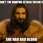 Daily Bad Dad Joke November 22, 2023 | WHY DIDN'T THE VAMPIRE ATTACK TAYLOR SWIFT? SHE HAD BAD BLOOD | image tagged in nandor | made w/ Imgflip meme maker