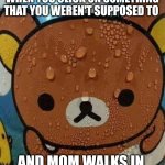 Hlp | WHEN YOU CLICK ON SOMETHING THAT YOU WEREN'T SUPPOSED TO; AND MOM WALKS IN | image tagged in sweat bear | made w/ Imgflip meme maker