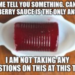 canned sauce | LET ME TELL YOU SOMETHING. CANNED CRANBERRY SAUCE IS THE ONLY ANSWER. I AM NOT TAKING ANY QUESTIONS ON THIS AT THIS TIME. | image tagged in cranberry sauce | made w/ Imgflip meme maker