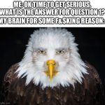 And that’s why I’m failing :) | ME: OK TIME TO GET SERIOUS, WHAT IS THE ANSWER FOR QUESTION 1? MY BRAIN FOR SOME F&$KING REASON: | image tagged in bald eagle stare,test,funny | made w/ Imgflip meme maker