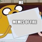 Me making memes | ME; MEMES OF FIRE | image tagged in jake the dog blank | made w/ Imgflip meme maker